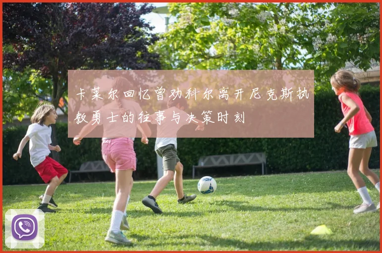 卡莱尔回忆曾劝科尔离开尼克斯执教勇士的往事与决策时刻