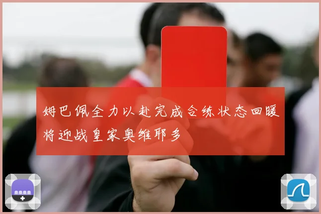 姆巴佩全力以赴完成合练状态回暖将迎战皇家奥维耶多