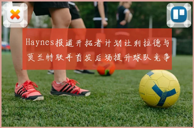 Haynes报道开拓者计划让利拉德与莫兰特联手首发后场提升球队竞争力