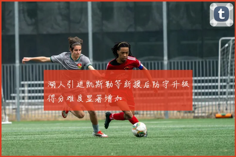 湖人引进凯斯勒等新援后防守升级得分难度显著增加