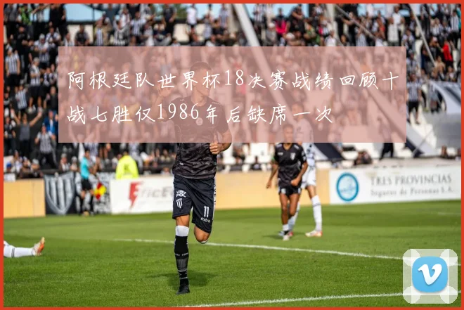 阿根廷队世界杯18决赛战绩回顾十战七胜仅1986年后缺席一次