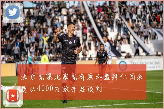 法尔克曝比塞克有意加盟拜仁国米愿以4000万欧开启谈判