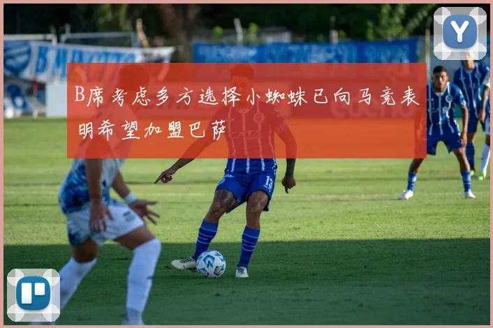 B席考虑多方选择小蜘蛛已向马竞表明希望加盟巴萨