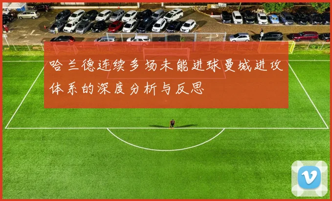 哈兰德连续多场未能进球曼城进攻体系的深度分析与反思