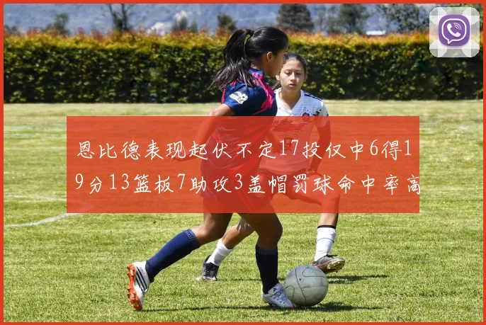 恩比德表现起伏不定17投仅中6得19分13篮板7助攻3盖帽罚球命中率高达86