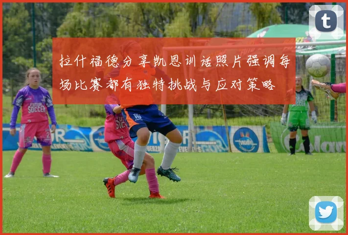 拉什福德分享凯恩训话照片强调每场比赛都有独特挑战与应对策略