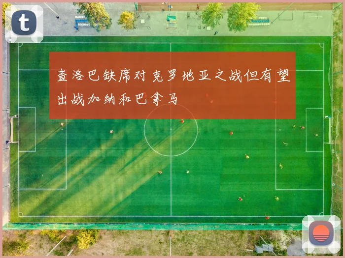 查洛巴缺席对克罗地亚之战但有望出战加纳和巴拿马