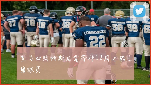皇马回购帕斯后需等待12周才能出售球员