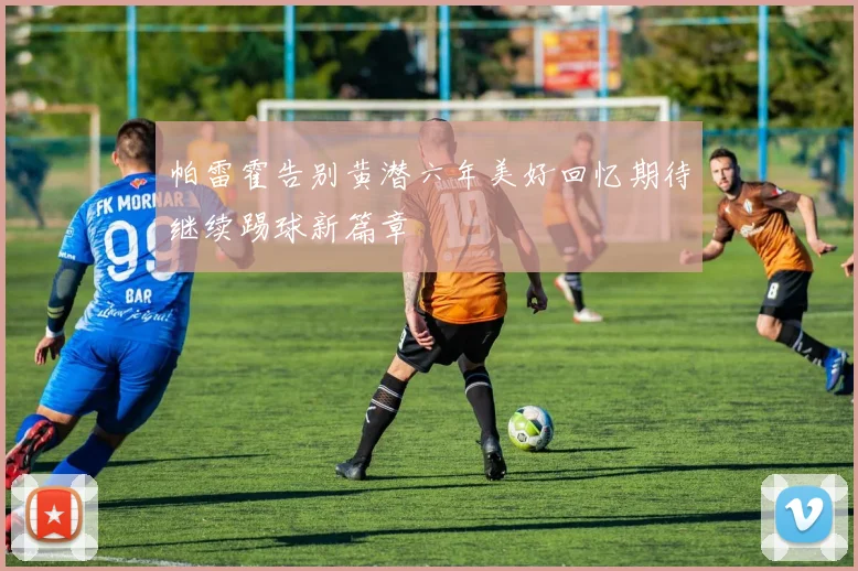 帕雷霍告别黄潜六年美好回忆期待继续踢球新篇章