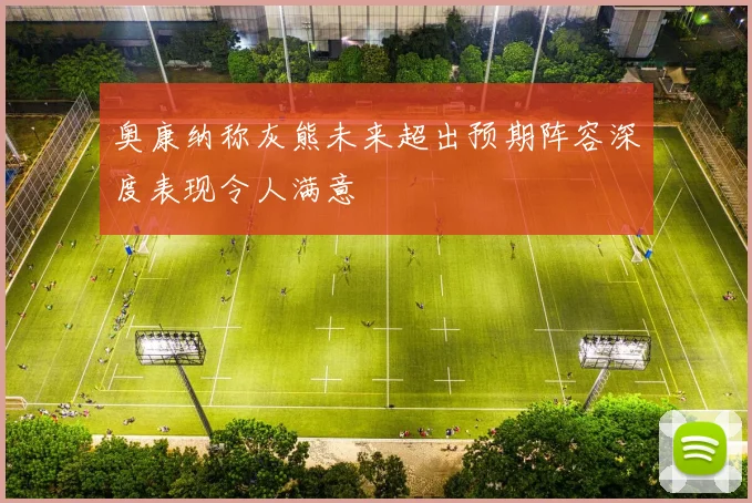 奥康纳称灰熊未来超出预期阵容深度表现令人满意