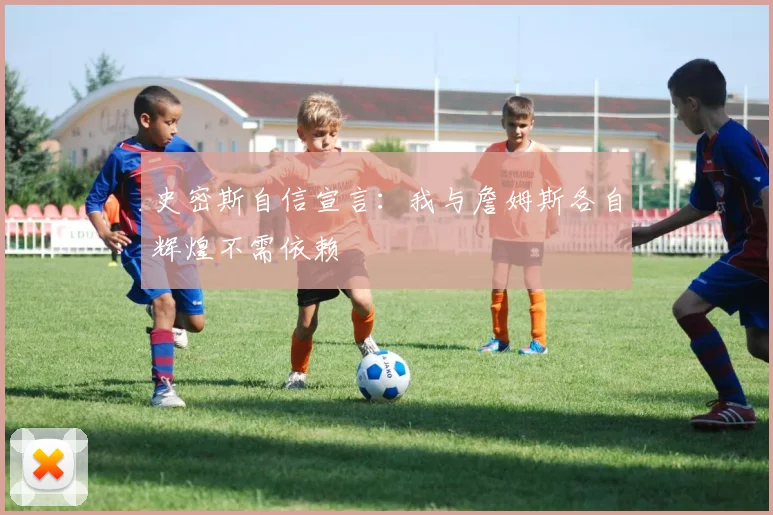 史密斯自信宣言：我与詹姆斯各自辉煌不需依赖