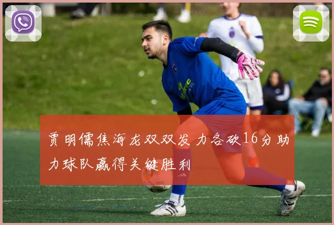 贾明儒焦海龙双双发力各砍16分助力球队赢得关键胜利