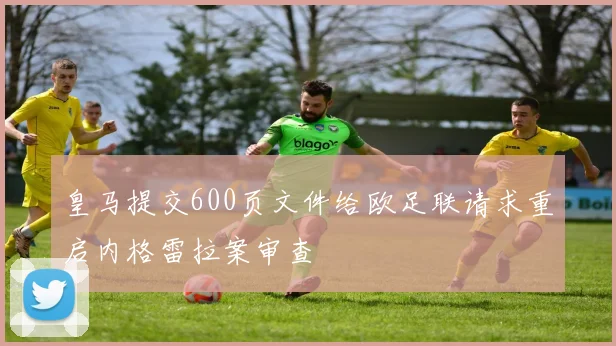 皇马提交600页文件给欧足联请求重启内格雷拉案审查