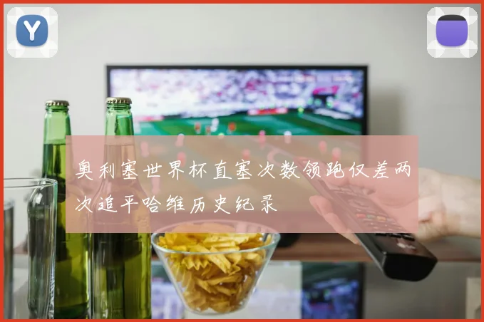 奥利塞世界杯直塞次数领跑仅差两次追平哈维历史纪录