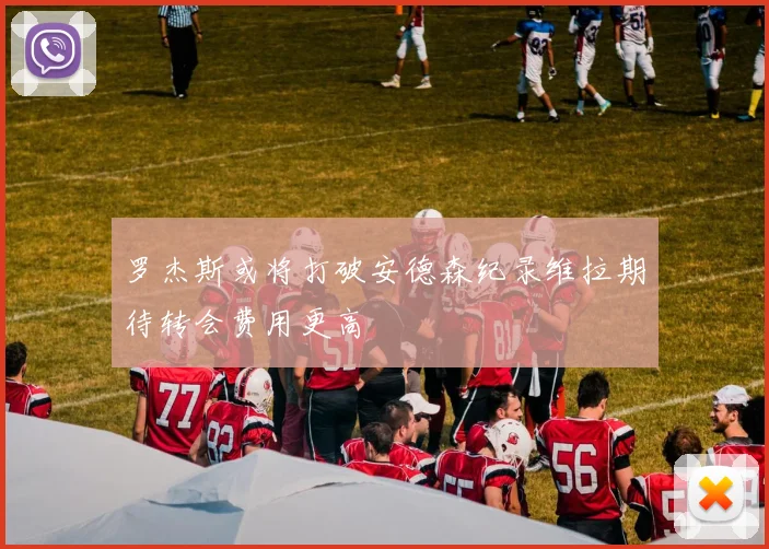 罗杰斯或将打破安德森纪录维拉期待转会费用更高