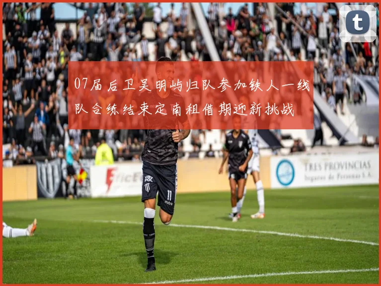07届后卫吴明屿归队参加铁人一线队合练结束定南租借期迎新挑战