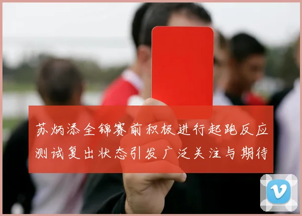 苏炳添全锦赛前积极进行起跑反应测试复出状态引发广泛关注与期待