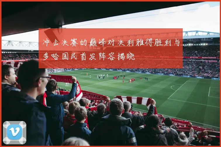 冲击决赛的巅峰对决利雅得胜利与多哈国民首发阵容揭晓