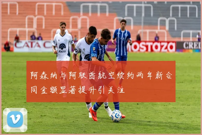 阿森纳与阿联酋航空续约两年新合同金额显著提升引关注