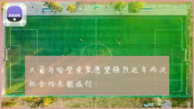火箭与哈登重聚愿望强烈近年两次机会均未能成行