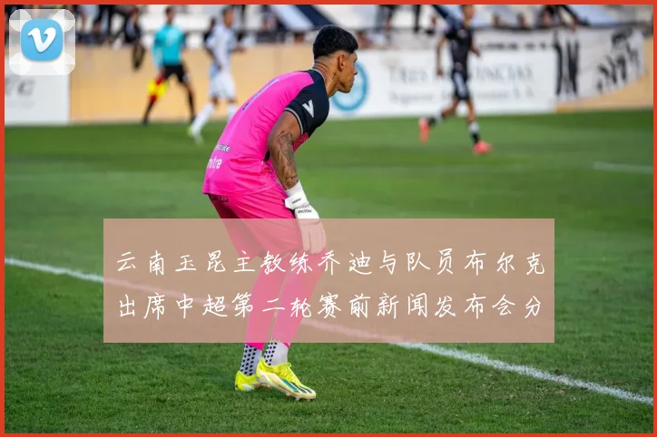 云南玉昆主教练乔迪与队员布尔克出席中超第二轮赛前新闻发布会分享备战情况