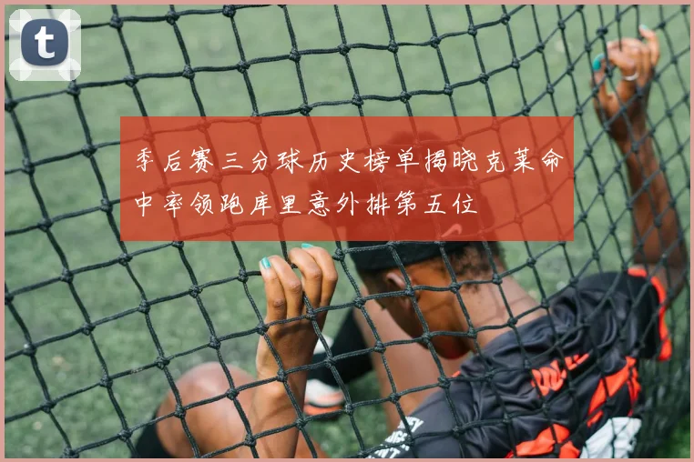 季后赛三分球历史榜单揭晓克莱命中率领跑库里意外排第五位