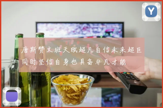 唐斯赞文班天赋超凡自信未来超巨同时坚信自身也具备非凡才能