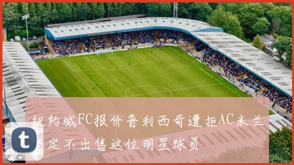 纽约城FC报价普利西奇遭拒AC米兰坚定不出售这位明星球员