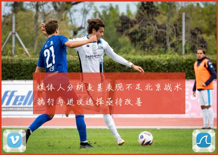 媒体人分析麦基表现不足北京战术执行与进攻选择亟待改善