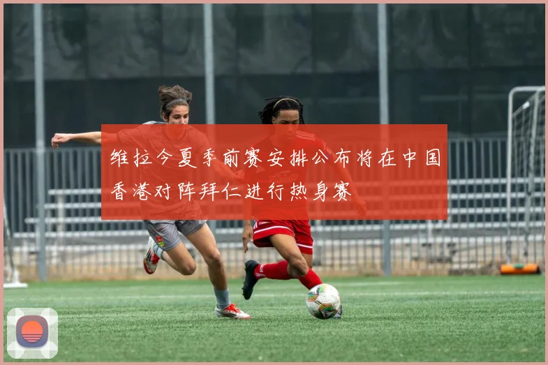 维拉今夏季前赛安排公布将在中国香港对阵拜仁进行热身赛
