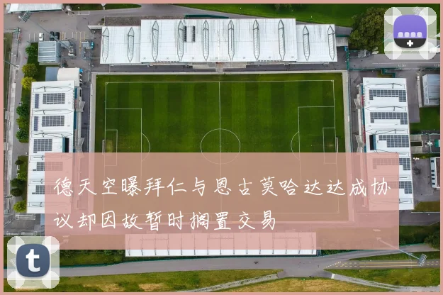 德天空曝拜仁与恩古莫哈达达成协议却因故暂时搁置交易