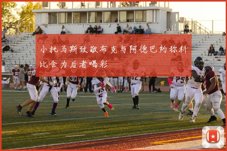 小托马斯致敬布克与阿德巴约称科比会为后者喝彩