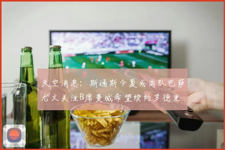 天空消息：斯通斯今夏或离队巴萨尤文关注B席曼城希望续约罗德里
